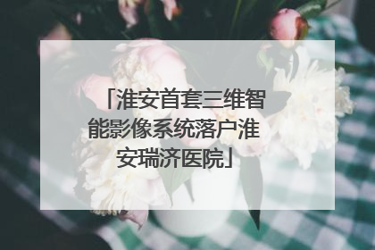 淮安首套三维智能影像系统落户淮安瑞济医院