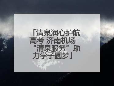 清泉润心护航高考 济南机场“清泉服务”助力学子圆梦