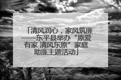 清风润心，家风筑廉——东平县举办“原爱有家 清风东原”家庭助廉主题活动