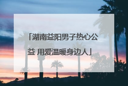 湖南益阳男子热心公益 用爱温暖身边人