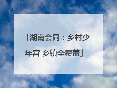 湖南会同：乡村少年宫 乡镇全覆盖