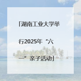 湖南工业大学举行2025年“六一”亲子活动