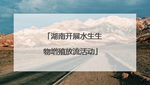 湖南开展水生生物增殖放流活动