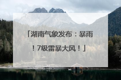 湖南气象发布：暴雨！7级雷暴大风！
