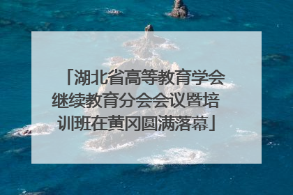 湖北省高等教育学会继续教育分会会议暨培训班在黄冈圆满落幕