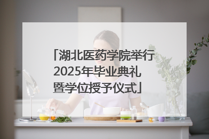 湖北医药学院举行2025年毕业典礼暨学位授予仪式