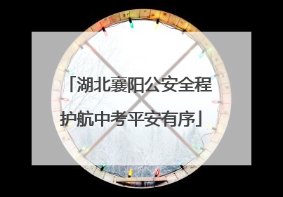 湖北襄阳公安全程护航中考平安有序