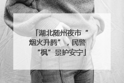 湖北随州夜市“烟火升腾”，民警“枫”景护安宁