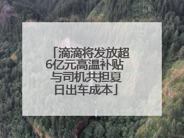 滴滴将发放超6亿元高温补贴 与司机共担夏日出车成本