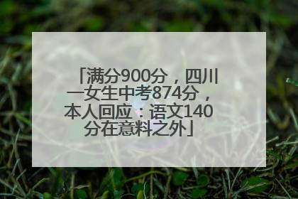 满分900分，四川一女生中考874分，本人回应：语文140分在意料之外