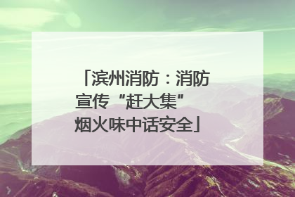 滨州消防：消防宣传“赶大集” 烟火味中话安全