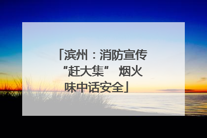 滨州：消防宣传“赶大集” 烟火味中话安全