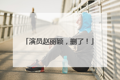 演员赵丽颖，删了！