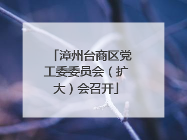 漳州台商区党工委委员会（扩大）会召开