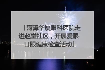 菏泽华厦眼科医院走进赵堂社区，开展爱眼日眼健康检查活动
