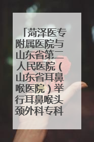 菏泽医专附属医院与山东省第二人民医院（山东省耳鼻喉医院）举行耳鼻喉头颈外科专科联盟签约揭牌仪式