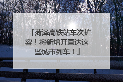 菏泽高铁站车次扩容！将新增开直达这些城市列车！