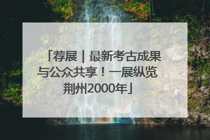 荐展｜最新考古成果与公众共享！一展纵览荆州2000年