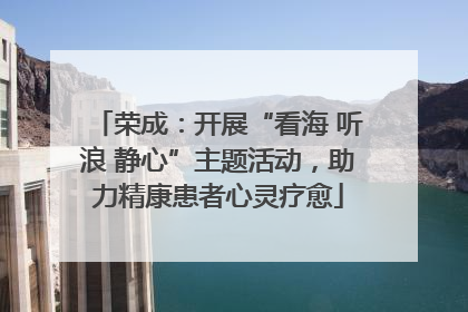 荣成：开展“看海 听浪 静心”主题活动，助力精康患者心灵疗愈