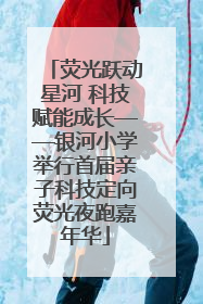 荧光跃动星河 科技赋能成长——银河小学举行首届亲子科技定向荧光夜跑嘉年华