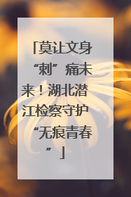莫让文身“刺”痛未来！湖北潜江检察守护“无痕青春”