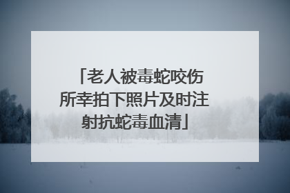 老人被毒蛇咬伤 所幸拍下照片及时注射抗蛇毒血清