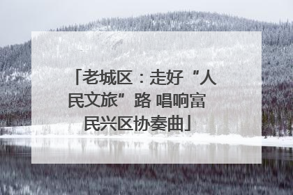 老城区：走好“人民文旅”路 唱响富民兴区协奏曲