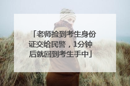 老师捡到考生身份证交给民警，1分钟后就回到考生手中