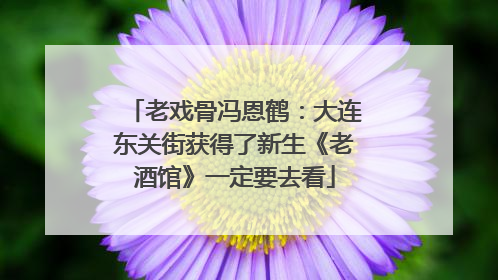 老戏骨冯恩鹤：大连东关街获得了新生《老酒馆》一定要去看