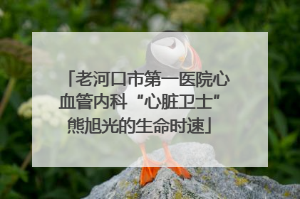 老河口市第一医院心血管内科“心脏卫士”熊旭光的生命时速