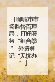 聊城市市场监督管理局：打好服务“组合拳” 外资登记“无忧办”