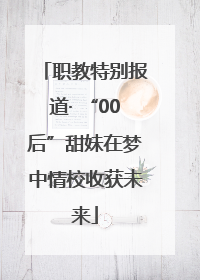 职教特别报道· “00后”甜妹在梦中情校收获未来