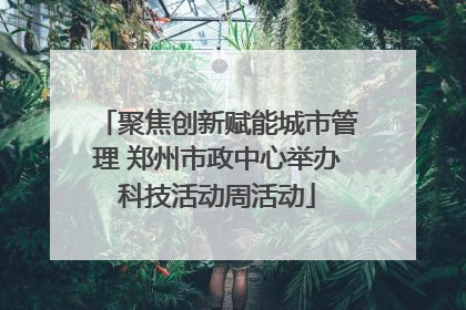 聚焦创新赋能城市管理 郑州市政中心举办科技活动周活动