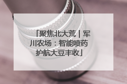 聚焦北大荒｜军川农场：智能喷药护航大豆丰收