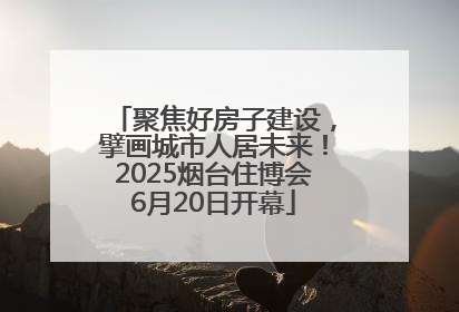 聚焦好房子建设，擘画城市人居未来！2025烟台住博会6月20日开幕