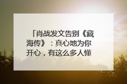 肖战发文告别《藏海传》：真心地为你开心，有这么多人懂你，导演回应“是否有第二季”