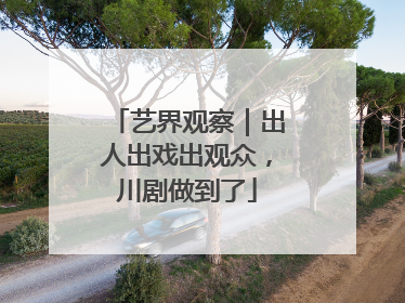 艺界观察｜出人出戏出观众，川剧做到了