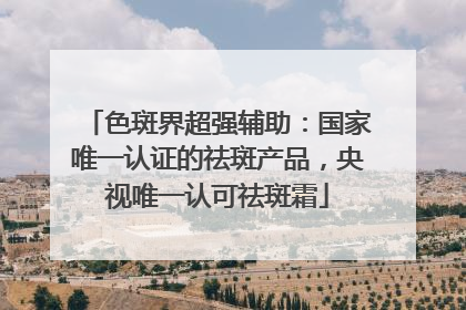 色斑界超强辅助：国家唯一认证的祛斑产品，央视唯一认可祛斑霜