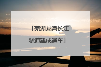 芜湖龙湾长江隧道建成通车