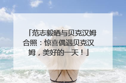 范志毅晒与贝克汉姆合照：惊喜偶遇贝克汉姆，美好的一天！