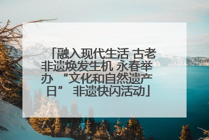 融入现代生活 古老非遗焕发生机 永春举办 “文化和自然遗产日” 非遗快闪活动