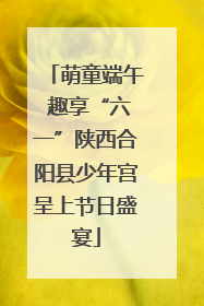 萌童端午 趣享“六一”陕西合阳县少年宫呈上节日盛宴
