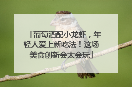 葡萄酒配小龙虾，年轻人爱上新吃法！这场美食创新会太会玩