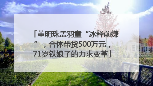 董明珠孟羽童“冰释前嫌”，合体带货500万元，71岁铁娘子的力求变革