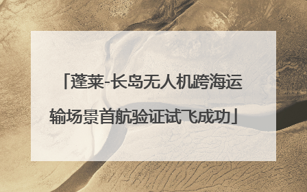 蓬莱-长岛无人机跨海运输场景首航验证试飞成功