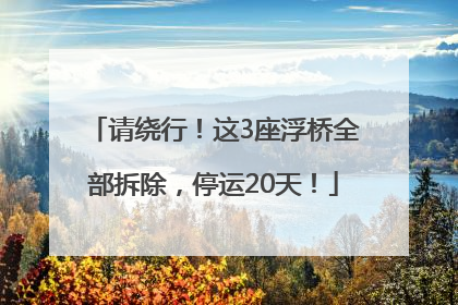 请绕行！这3座浮桥全部拆除，停运20天！