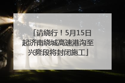 请绕行！5月15日起济南绕城高速港沟至兴隆段将封闭施工