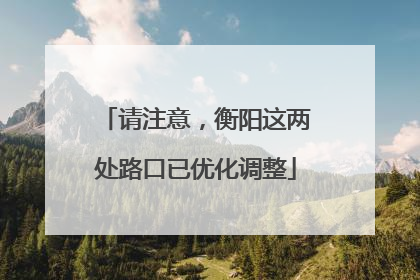 请注意，衡阳这两处路口已优化调整