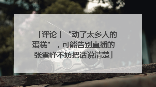评论丨“动了太多人的蛋糕”，可能告别直播的张雪峰不妨把话说清楚