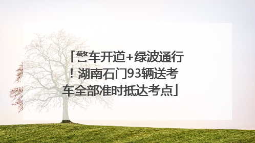 警车开道+绿波通行！湖南石门93辆送考车全部准时抵达考点